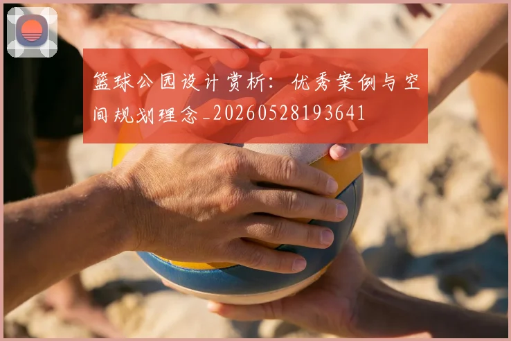 篮球公园设计赏析：优秀案例与空间规划理念_20260528193641