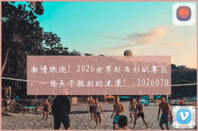 激情燃烧！2026世界杯洛杉矶赛区，一场关于胜利的浪漫！_20260707154902