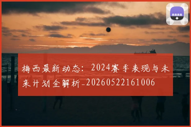 梅西最新动态：2024赛季表现与未来计划全解析_20260522161006