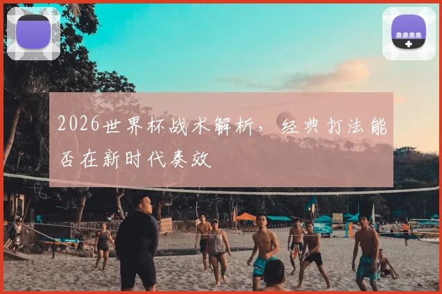 2026世界杯战术解析，经典打法能否在新时代奏效