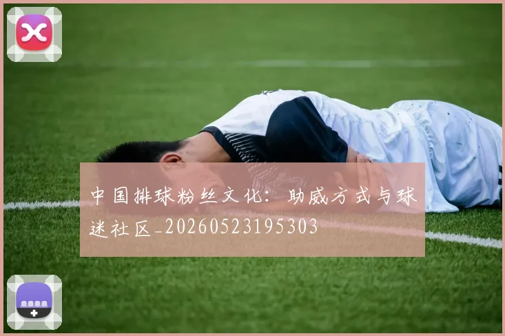中国排球粉丝文化：助威方式与球迷社区_20260523195303
