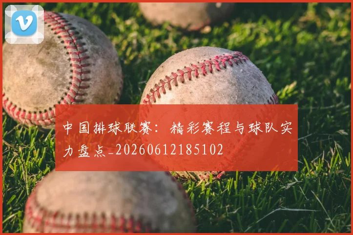 中国排球联赛：精彩赛程与球队实力盘点_20260612185102