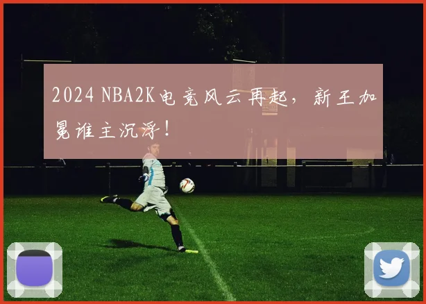2024 NBA2K电竞风云再起，新王加冕谁主沉浮！
