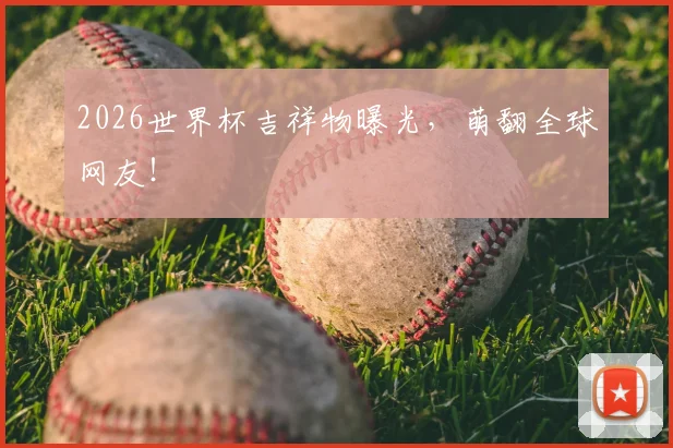 2026世界杯吉祥物曝光，萌翻全球网友！