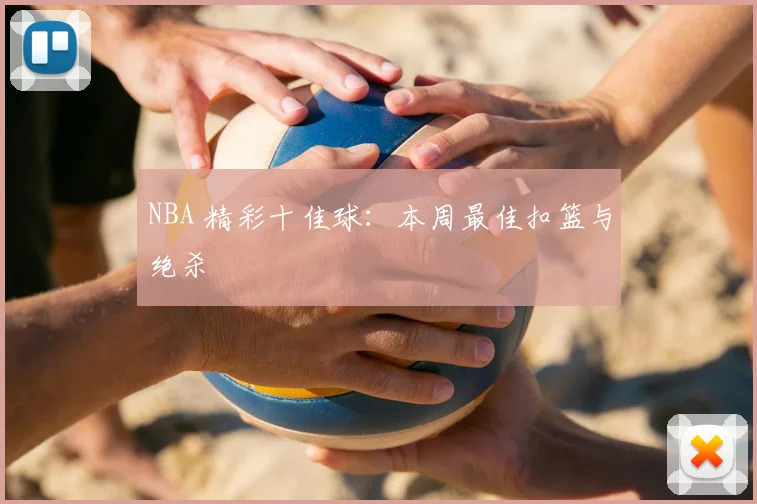 NBA 精彩十佳球：本周最佳扣篮与绝杀
