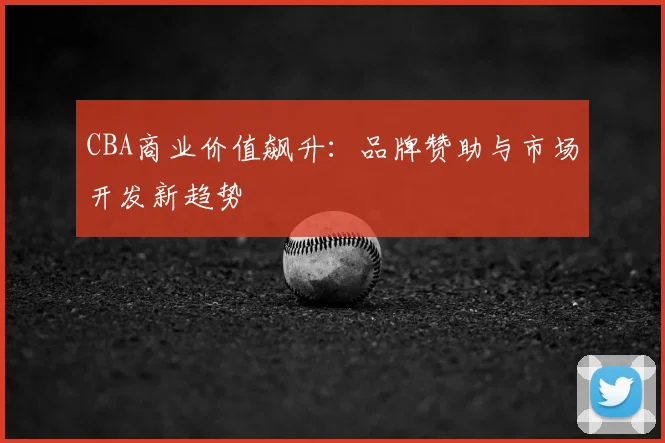 CBA商业价值飙升：品牌赞助与市场开发新趋势