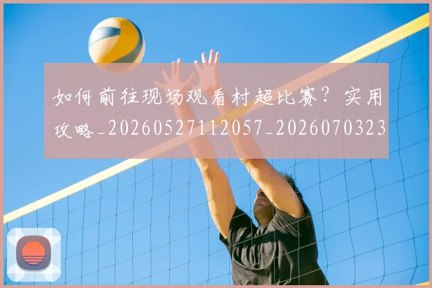 如何前往现场观看村超比赛?实用攻略_20260527112057_20260703230521