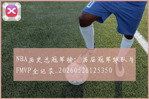 NBA历史总冠军榜:历届冠军球队与FMVP全记录_20260526125350