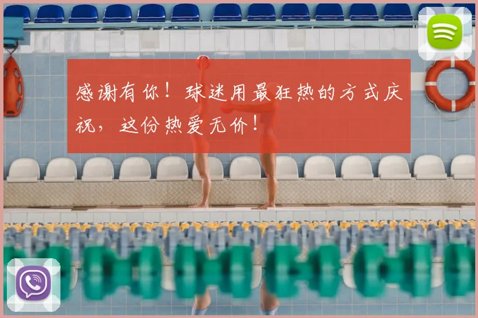 感谢有你!球迷用最狂热的方式庆祝,这份热爱无价!