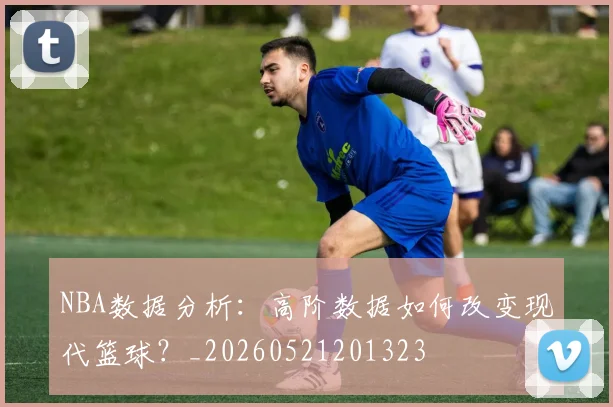 NBA数据分析:高阶数据如何改变现代篮球?_20260521201323