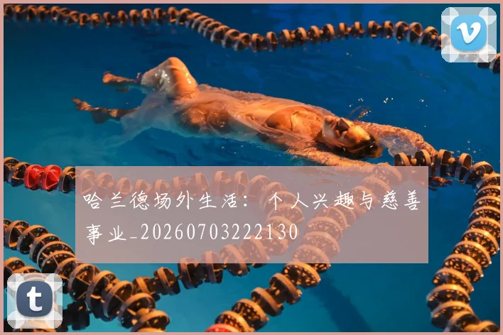 哈兰德场外生活:个人兴趣与慈善事业_20260703222130