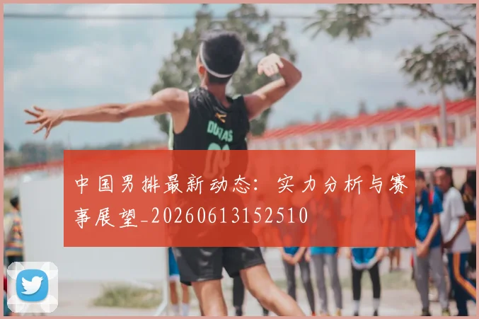 中国男排最新动态：实力分析与赛事展望_20260613152510