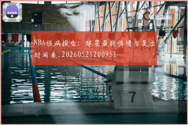 NBA伤病报告：球星最新伤情与复出时间表_20260521200951