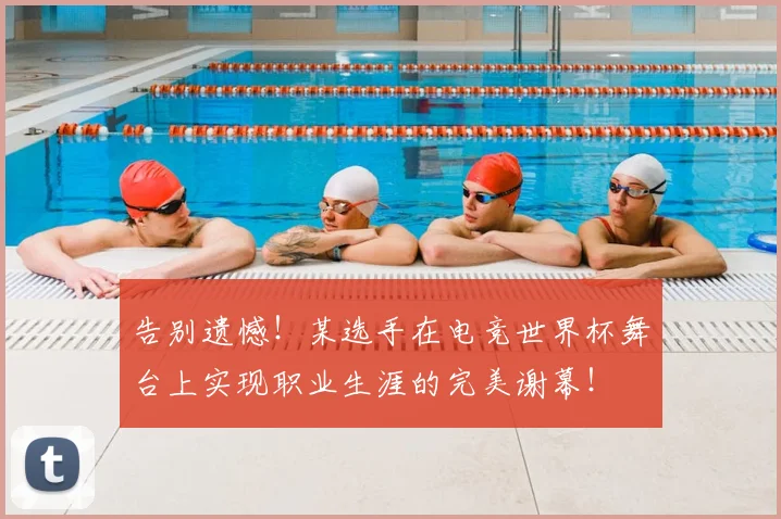 告别遗憾!某选手在电竞世界杯舞台上实现职业生涯的完美谢幕!