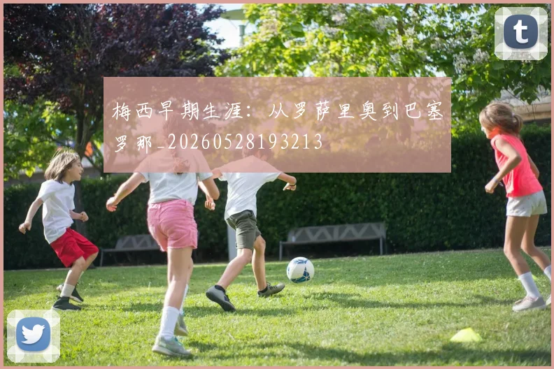 梅西早期生涯：从罗萨里奥到巴塞罗那_20260528193213