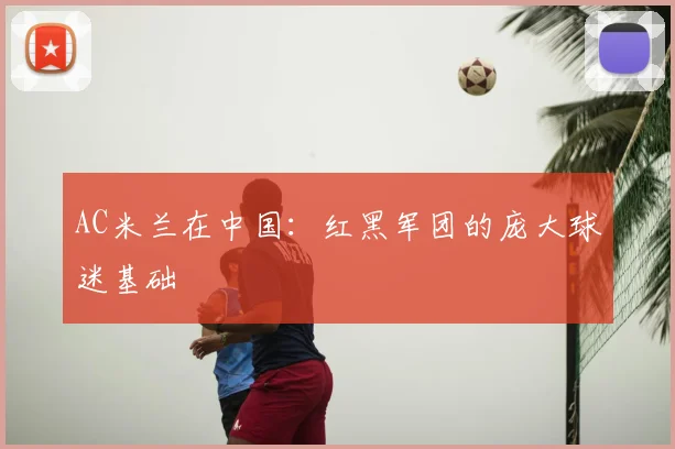 AC米兰在中国:红黑军团的庞大球迷基础