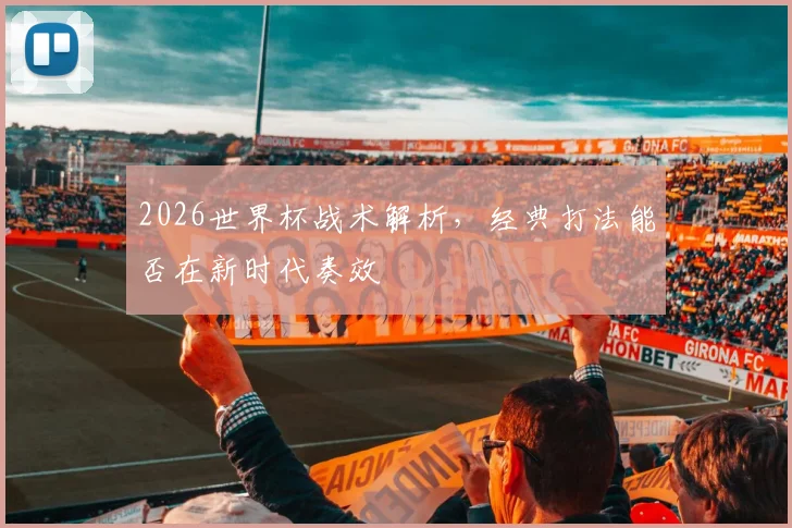 2026世界杯战术解析，经典打法能否在新时代奏效