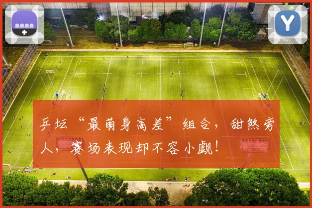 乒坛“最萌身高差”组合,甜煞旁人,赛场表现却不容小觑!