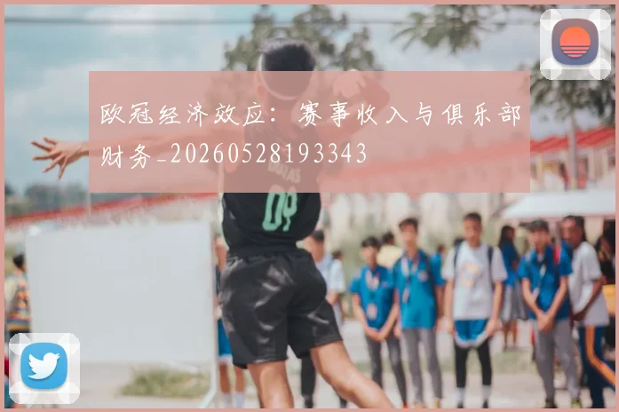 欧冠经济效应：赛事收入与俱乐部财务_20260528193343