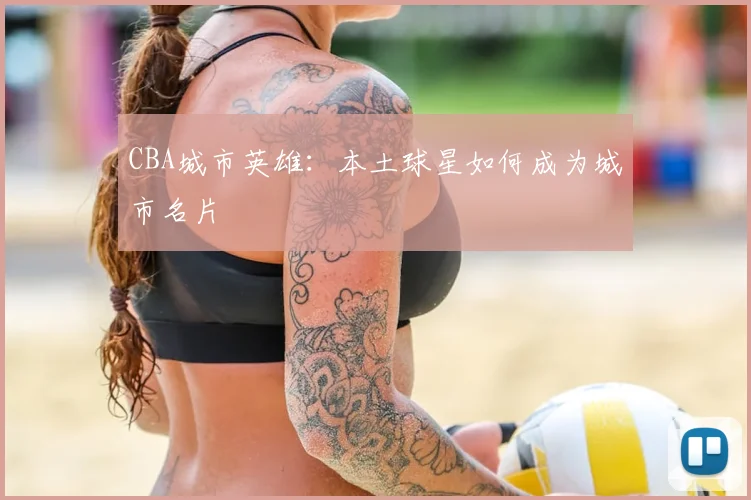 CBA城市英雄：本土球星如何成为城市名片
