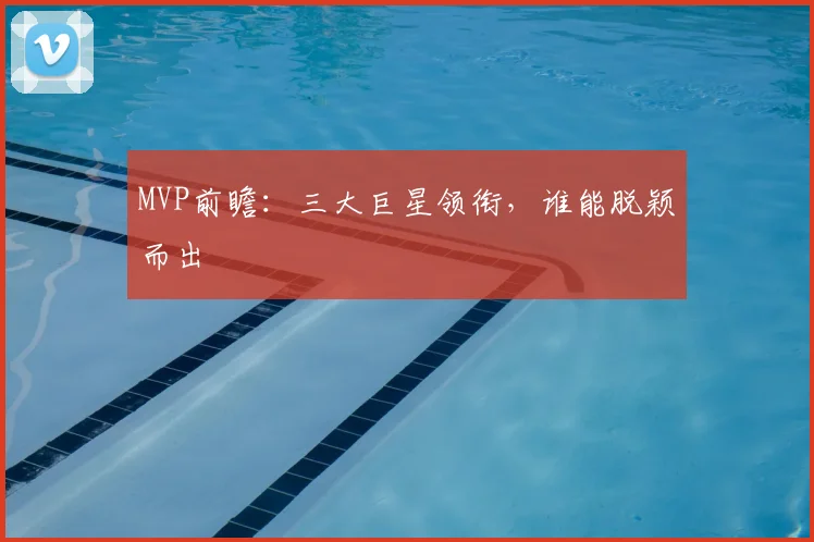 MVP前瞻：三大巨星领衔，谁能脱颖而出