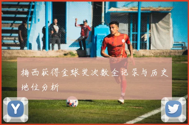 梅西获得金球奖次数全记录与历史地位分析