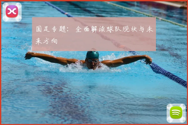 国足专题:全面解读球队现状与未来方向