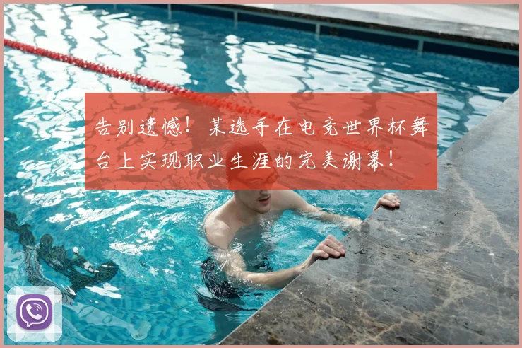 告别遗憾！某选手在电竞世界杯舞台上实现职业生涯的完美谢幕！