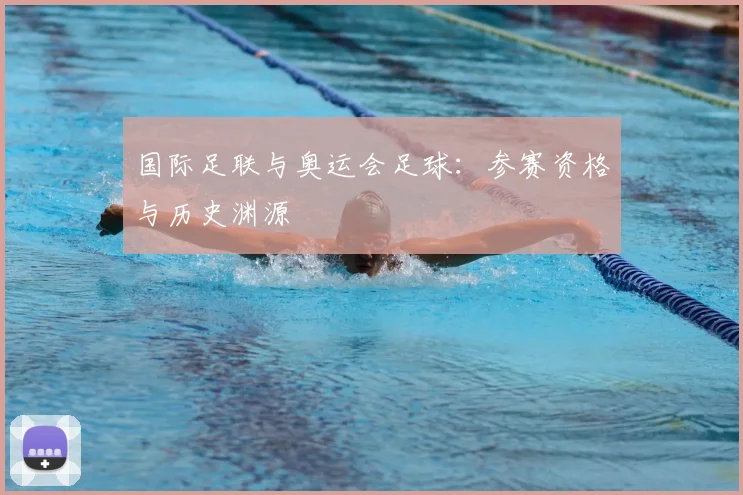 国际足联与奥运会足球：参赛资格与历史渊源