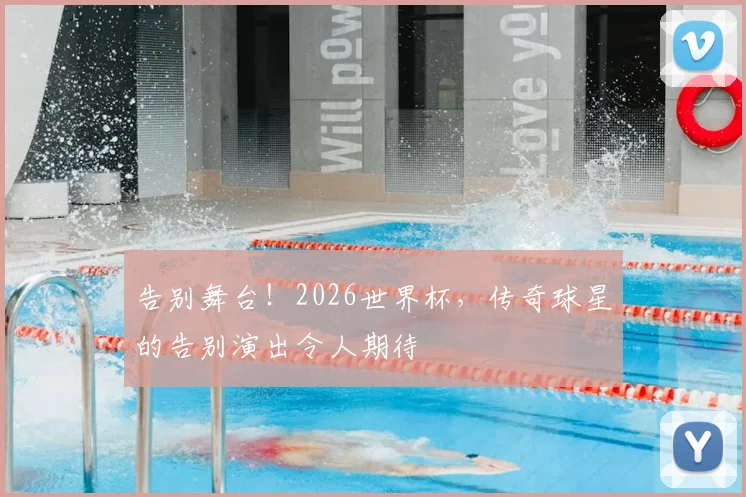 告别舞台！2026世界杯，传奇球星的告别演出令人期待
