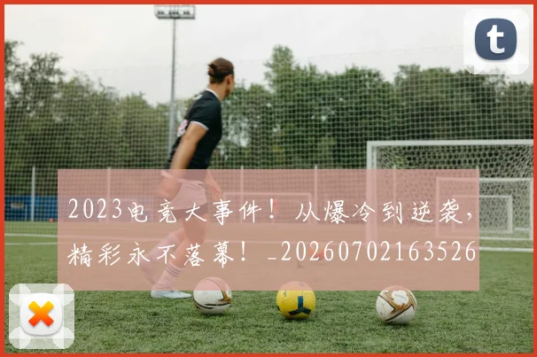 2023电竞大事件!从爆冷到逆袭,精彩永不落幕!_20260702163526