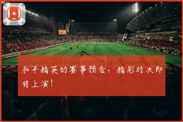 和平精英的赛事预告，精彩对决即将上演！