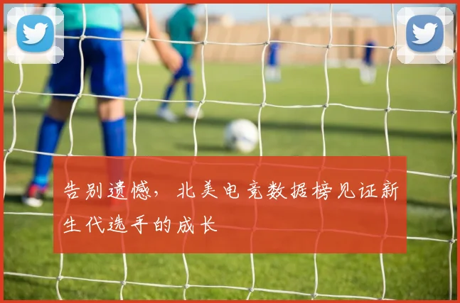 告别遗憾,北美电竞数据榜见证新生代选手的成长