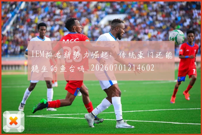 IEM排名新势力崛起，传统豪门还能稳坐钓鱼台吗_20260701214602