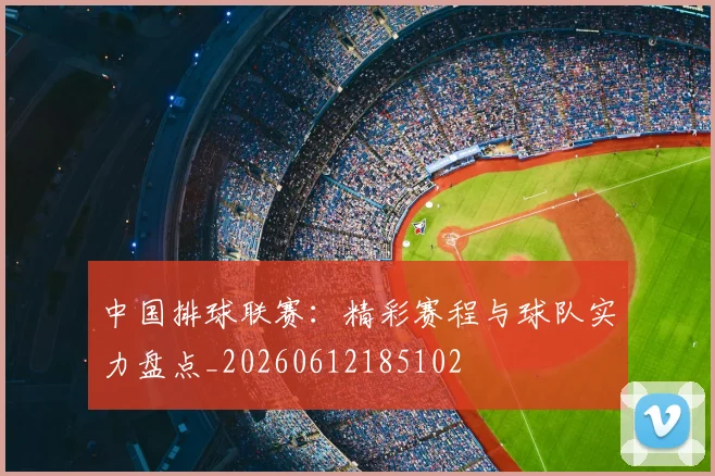 中国排球联赛:精彩赛程与球队实力盘点_20260612185102