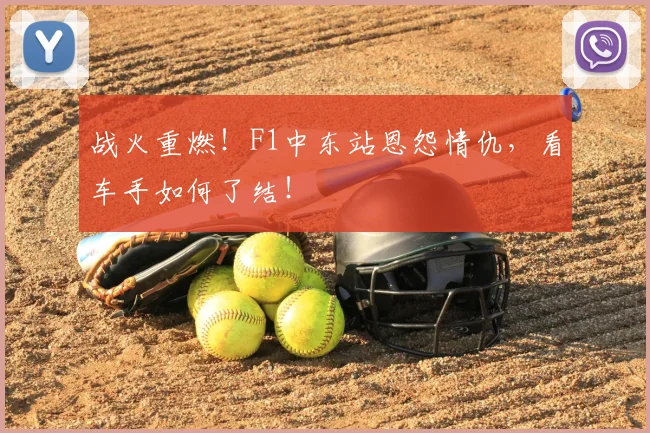 战火重燃!F1中东站恩怨情仇,看车手如何了结!