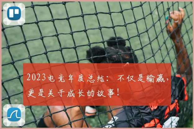 2023电竞年度总结：不仅是输赢，更是关于成长的故事！