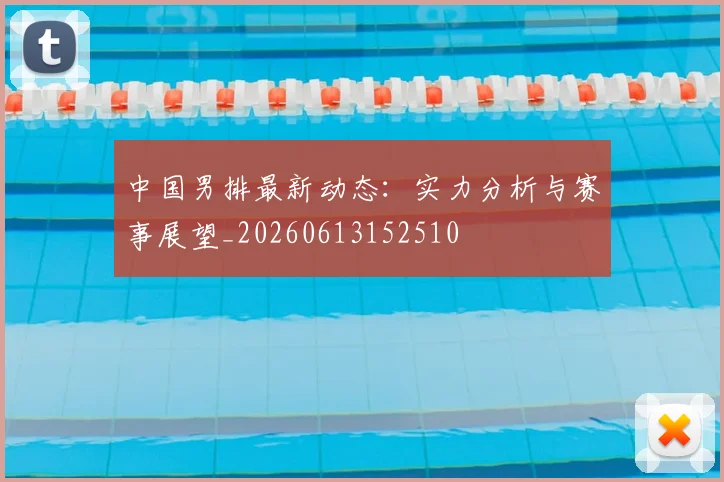 中国男排最新动态：实力分析与赛事展望_20260613152510