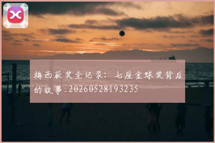 梅西获奖全记录：七座金球奖背后的故事_20260528193235
