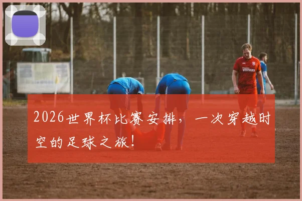 2026世界杯比赛安排，一次穿越时空的足球之旅！