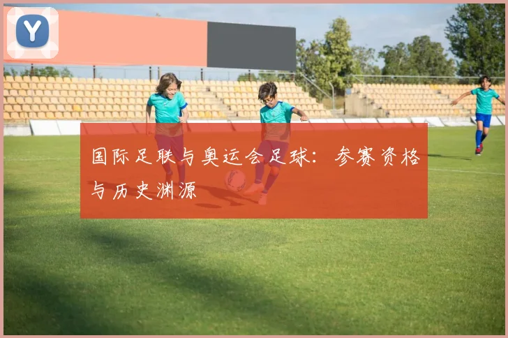 国际足联与奥运会足球:参赛资格与历史渊源