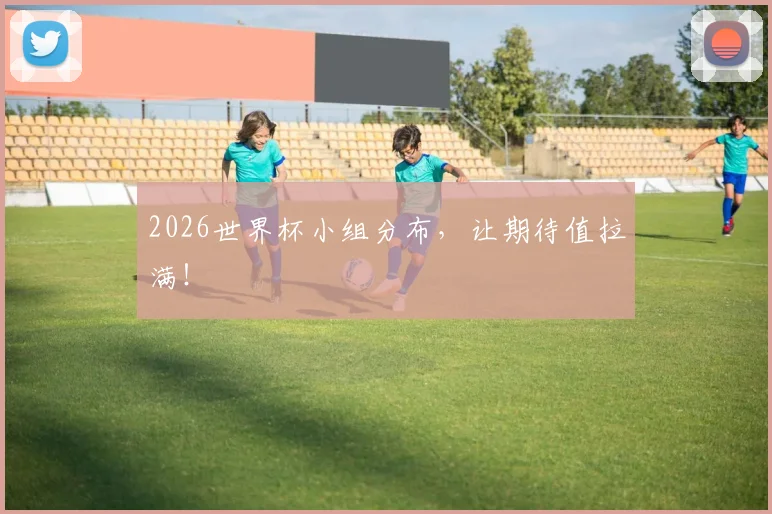 2026世界杯小组分布，让期待值拉满！