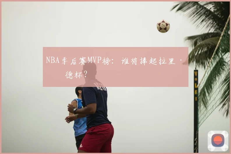 NBA季后赛MVP榜：谁将捧起拉里·伯德杯？