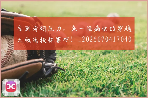 告别考研压力,来一场痛快的穿越火线高校杯赛吧!_20260704170406