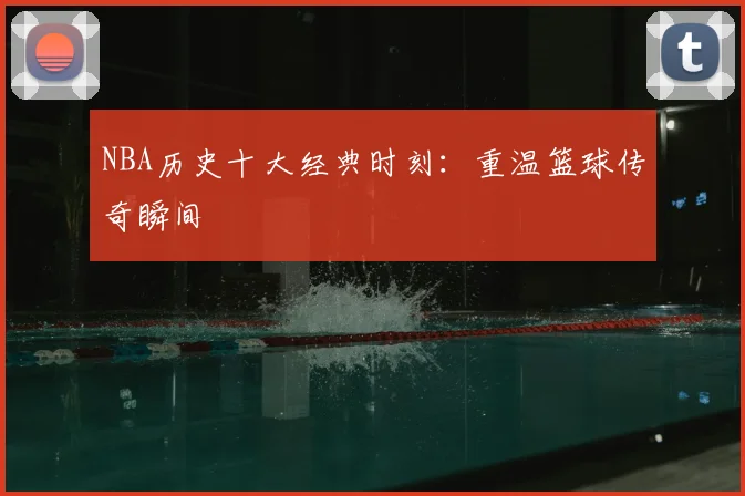 NBA历史十大经典时刻：重温篮球传奇瞬间