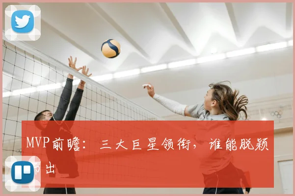 MVP前瞻:三大巨星领衔,谁能脱颖而出