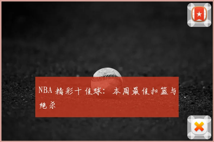 NBA 精彩十佳球：本周最佳扣篮与绝杀