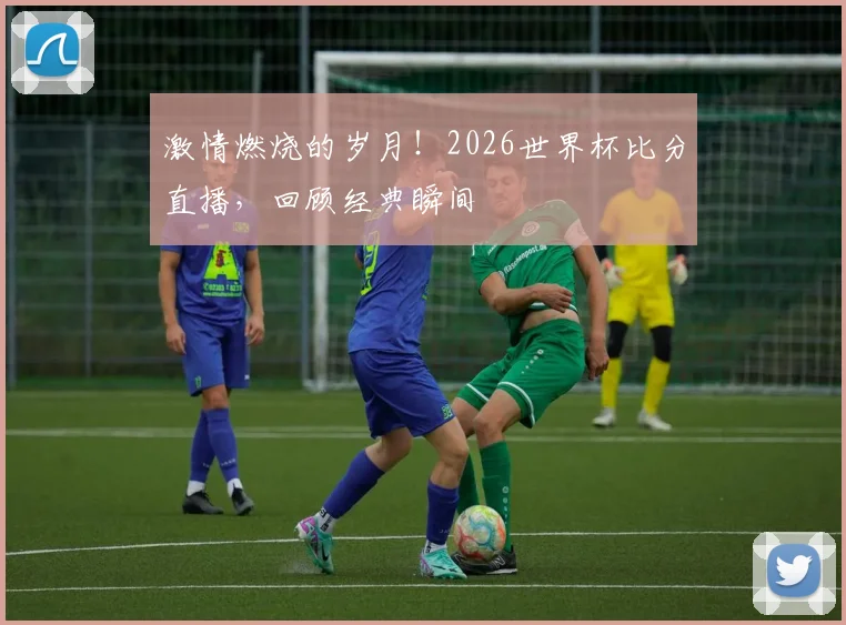 激情燃烧的岁月！2026世界杯比分直播，回顾经典瞬间