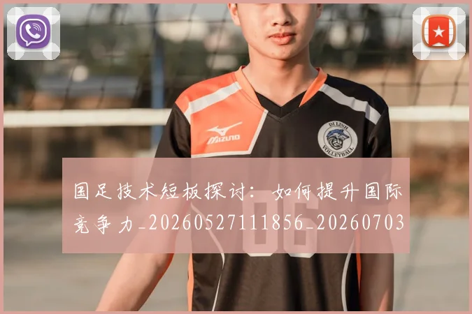 国足技术短板探讨：如何提升国际竞争力_20260527111856_20260703223546_20260719163421