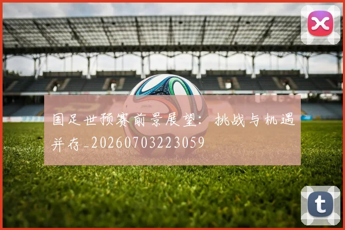 国足世预赛前景展望:挑战与机遇并存_20260703223059